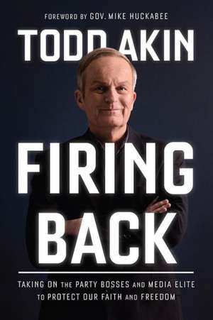 Firing Back: Taking on the Party Bosses and Media Elite to Protect Our Faith and Freedom de Todd Akin