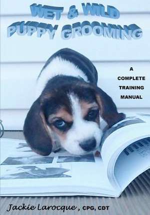 Wet & Wild Puppy Grooming; A Complete Training Manual: Our Next Step to Enlightenment de Larocque Cpg, Jackie