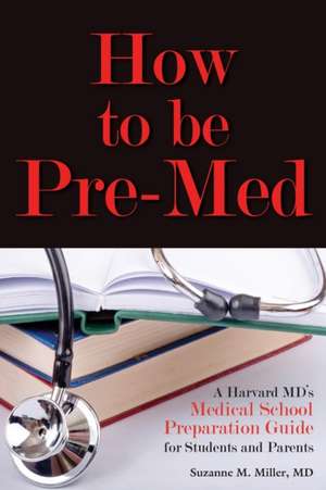 How to Be Pre-Med: A Harvard MD's Medical School Preparation Guide for Students and Parents de Suzanne M. Miller