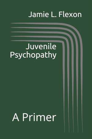 Juvenile Psychopathy: A Primer de Jamie L. Flexon