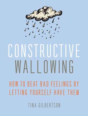 Constructive Wallowing: How to Beat Bad Feelings by Letting Yourself Have Them de Tina Gilbertson