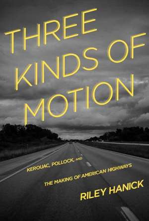 Three Kinds of Motion: Kerouac, Pollock, and the Making of American Highways de Riley Hanick