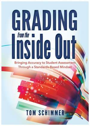 Grading from the Inside Out: Bringing Accuracy to Student Assessment Through a Standards-Based Mindset de Tom Schimmer