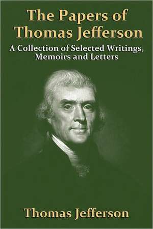 The Papers of Thomas Jefferson: A Collection of Selected Writings, Memoirs and Letters de Thomas Jefferson