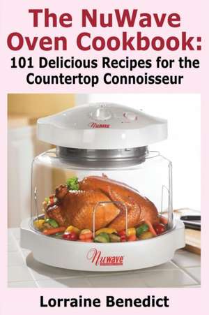 The Nuwave Oven Cookbook: 101 Delicious Recipes for the Countertop Connoisseur de Lorraine Benedict