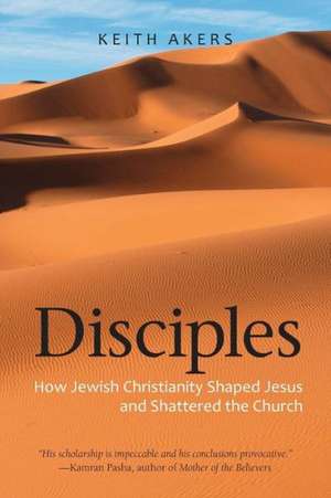 Disciples: How Jewish Christianity Shaped Jesus and Shattered the Church de Keith Akers