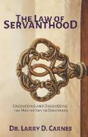 The Law of Servanthood: Uncovering and Discovering the Master Key to Greatness de Larry D. Carnes