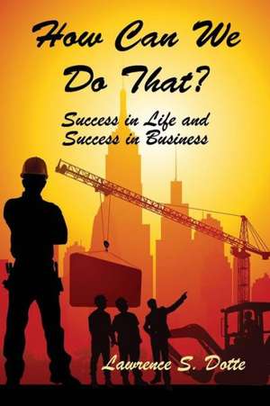 How Can We Do That? Success in Life and Success in Business de Lawrence S. Dotte