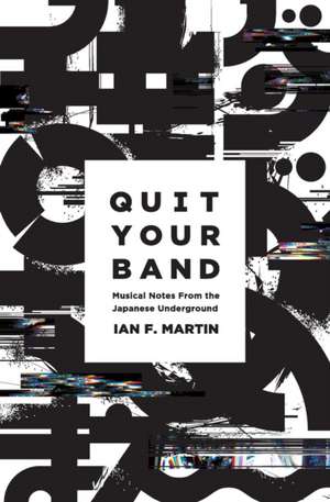 Quit Your Band! Musical Notes from the Japanese Underground de Ian F. Martin