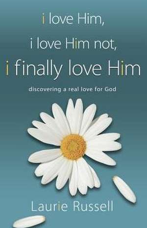 I Love Him, I Love Him Not, I Finally Love Him: Discovering a Real Love for God de Laurie Russell