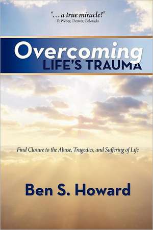 Overcoming Life's Trauma: Find Closure to the Abuse, Tragedies, and Suffering of Life de Howard, Ben S.