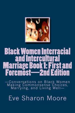 Black Women Interracial and Intercultural Marriage Book 1: First and Foremost 2nd Edition: Conversations on Black Women Making Commonsense Choices, Ma de Eve Sharon Moore