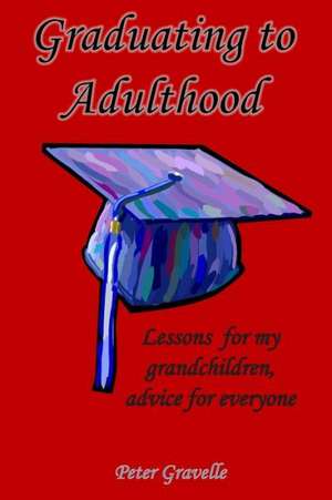 Graduating to Adulthood: Lessons for My Grandchildren, Advice for Everyone de Peter Gravelle