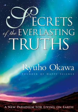 Secrets of the Everlasting Truths: A New Paradigm for Living on Earth de Ryuho Okawa