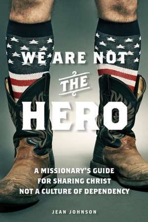 We Are Not the Hero: A Missionary's Guide to Sharing Christ, Not a Culture of Dependency de Jean Johnson