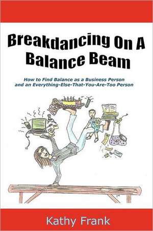 Breakdancing on a Balance Beam: How to Find Balance as a Business Person and an Everything-Else-That-You-Are-Too Person