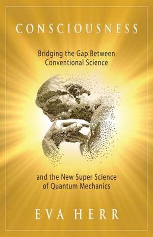 Consciousness: Bridging the Gap Between Conventional Science and the New Super Science of Quantum Mechanics de Eva Herr