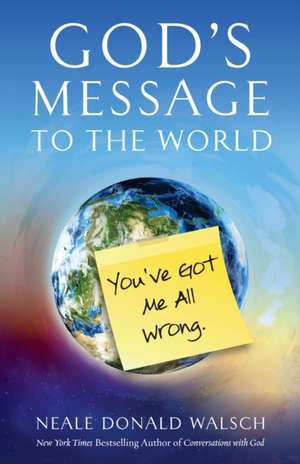 God's Message to the World: You've Got Me All Wrong de Neale Donald Walsch