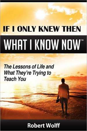 If I Only Knew Then What I Know Now--The Lessons of Life and What They're Trying to Teach You: One Man, Two Faiths. Expanded Second Edition de Robert Wolff