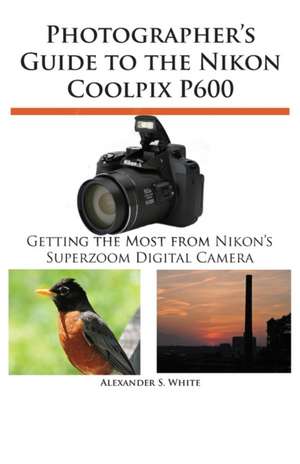 Photographer's Guide to the Nikon Coolpix P600 de Alexander S. White