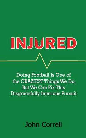 Injured: Doing Football Is One of the Craziest Things We Do, But We Can Fix This Disgracefully Injurious Pursuit de John Correll