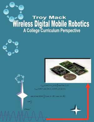 Wireless Digital Mobile Robotics - A College Curriculum Perspective de Mack, Dr Troy