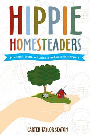 Hippie Homesteaders: Arts, Crafts, Music and Living on the Land in West Virginia de Carter Taylor Seaton