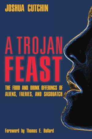 A Trojan Feast: The Food and Drink Offerings of Aliens, Faeries, and Sasquatch de Joshua Cutchin