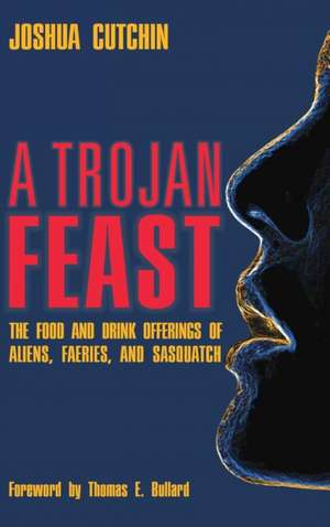 A Trojan Feast: The Food and Drink Offerings of Aliens, Faeries, and Sasquatch de Joshua Cutchin