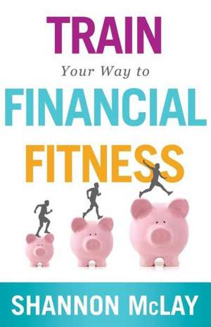 Train Your Way to Financial Fitness de Shannon McLay