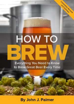 How to Brew: Everything You Need to Know to Brew Great Beer Every Time de John Palmer