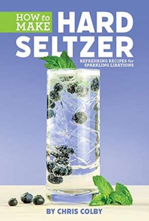 How to Make Hard Seltzer : Refreshing Recipes for Sparkling Libations de Chris Colby