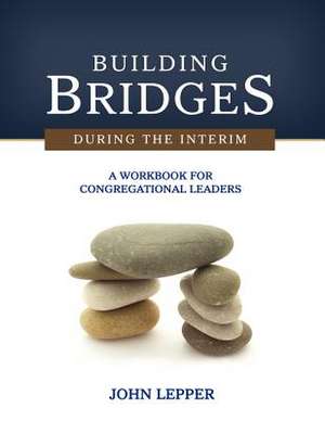 Building Bridges During the Interim: A Workbook for Congregational Leaders de John Lepper