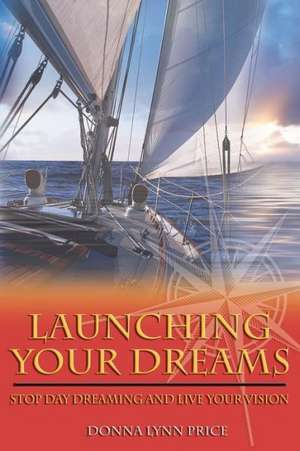 Launching Your Dreams: Stop Day Dreaming and Live Your Vision de Donna Lynn Price