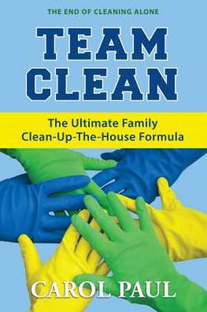 Team Clean: The Ultimate Family Clean-Up-The-House Formula de Carol Paul