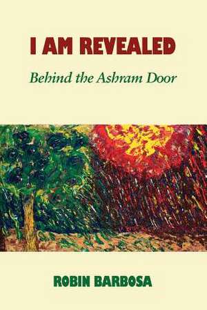 I Am Revealed: Behind the Ashram Door de Robin Barbosa