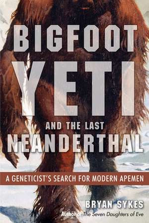 Bigfoot, Yeti, and the Last Neanderthal: A Geneticist's Search for Modern Apemen de Bryan Sykes