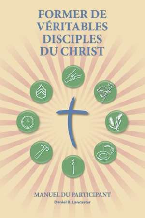 Former de Veritables Disciples Du Christ - Participant Guide: A Manual to Facilitate Training Disciples in House Churches, Small Groups, and Disciples de Daniel B. Lancaster