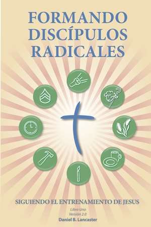 Formando Discipulos Radicales: A Manual to Facilitate Training Disciples in House Churches, Small Groups, and Discipleship Groups, Leading Towards a de Daniel B. Lancaster