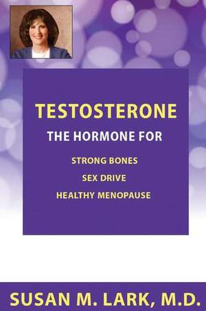 Testosterone: The Hormone for Strong Bones, Sex Drive and Healthy Menopause de Susan M. Lark M. D.