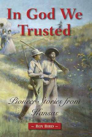 In God We Trusted: Pioneer Stories from Kansas de Roy Bird