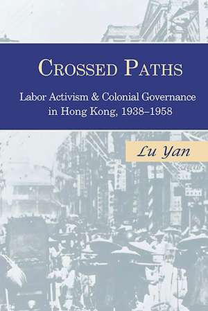 Crossed Paths – Labor Activism and Colonial Governance in Hong Kong, 1938–1958 de Yan Lu