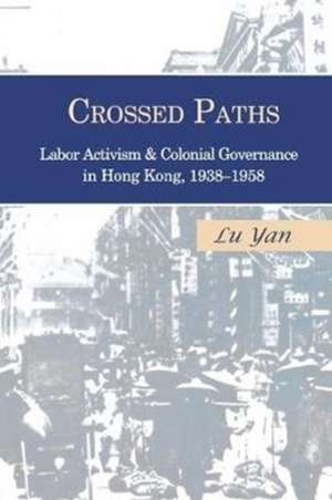 Crossed Paths – Labor Activism and Colonial Governance in Hong Kong, 1938–1958 de Yan Lu