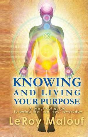 Knowing and Living Your Purpose, a Practical Guide to Being the Real You Everyday de Leroy Malouf