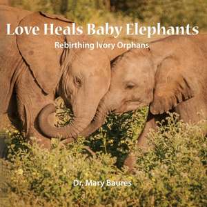 Love Heals Baby Elephants; Rebirthing Ivory Orphans de Mary Baures