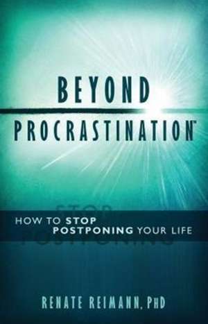 Beyond Procrastination(tm): How to Stop Postponing Your Life de Renate Reimann