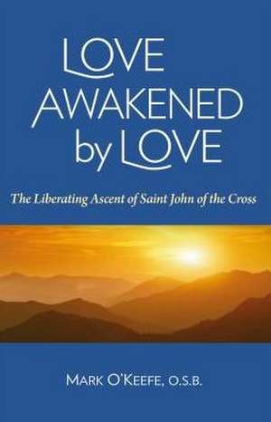 Love Awakened by Love: The Liberating Ascent of Saint John of the Cross de Mark O'Keefe