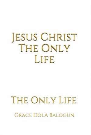 Jesus Christ The Only Life: The Only Life de Grace Dola Balogun