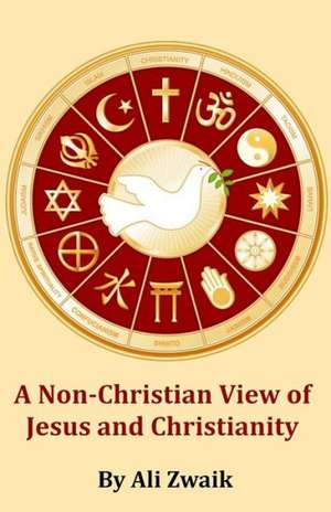 A Non-Christian View of Jesus and Christianity: How the Non-Christian Believes in Jesus and Christianity