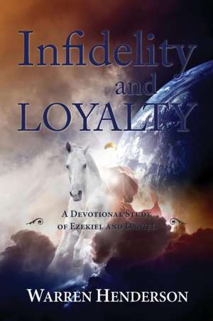 Infidelity and Loyalty - A Devotional Study of Ezekiel and Daniel de Warren A. Henderson